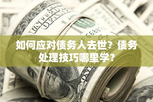 武汉如何应对债务人去世？债务处理技巧哪里学？