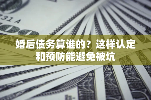 武汉婚后债务算谁的？这样认定和预防能避免被坑