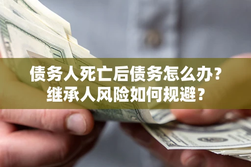 武汉债务人死亡后债务怎么办？继承人风险如何规避？