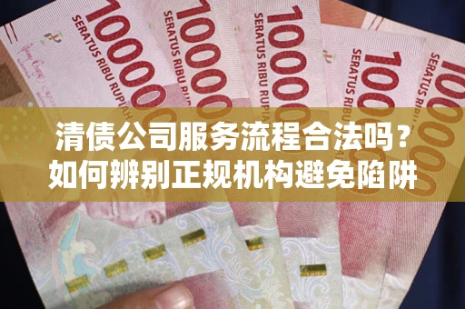 武汉清债公司服务流程合法吗？如何辨别正规机构避免陷阱？