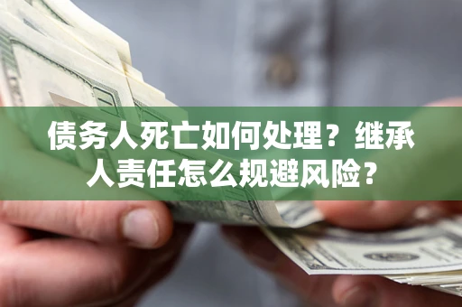 武汉债务人死亡如何处理?继承人责任怎么规避风险? 武汉债务人死亡如何处理?继承人责任怎么规避风险?