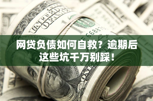 武汉网贷负债如何自救？逾期后这些坑千万别踩！