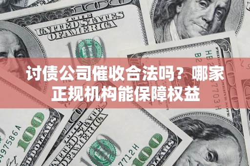 武汉讨债公司催收合法吗？哪家正规机构能保障权益