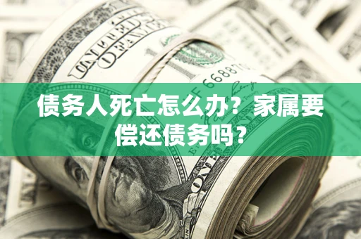 武汉债务人死亡怎么办？家属要偿还债务吗？