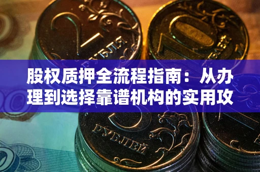 武汉股权质押全流程指南：从办理到选择靠谱机构的实用攻略