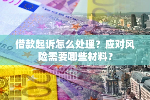 武汉借款起诉怎么处理？应对风险需要哪些材料？