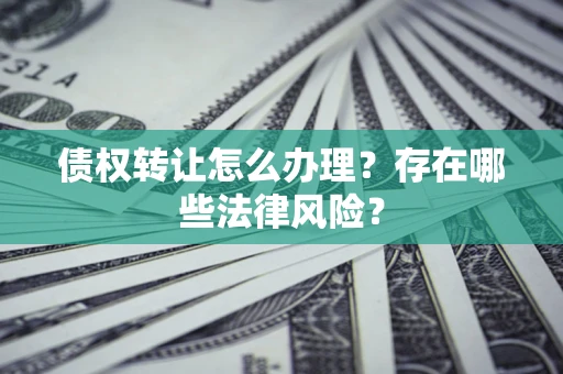 武汉债权转让怎么办理？存在哪些法律风险？