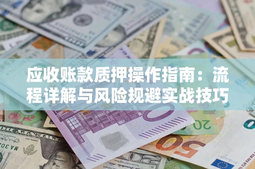 武汉应收账款质押操作指南:流程详解与风险规避实战技巧 武汉应收账款质押操作指南:流程详解与风险规避实战技巧
