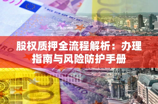 武汉股权质押全流程解析：办理指南与风险防护手册