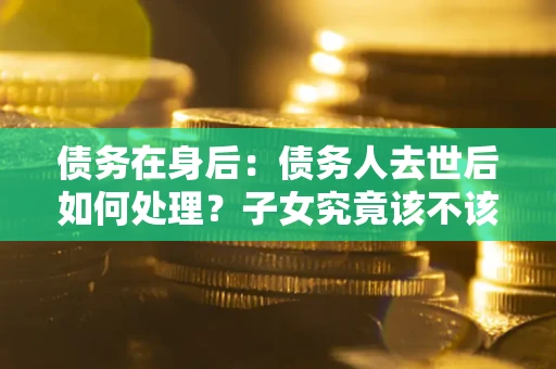 武汉债务在身后：债务人去世后如何处理？子女究竟该不该还钱？