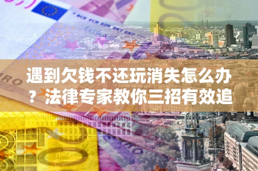 武汉遇到欠钱不还玩消失怎么办？法律专家教你三招有效追债！
