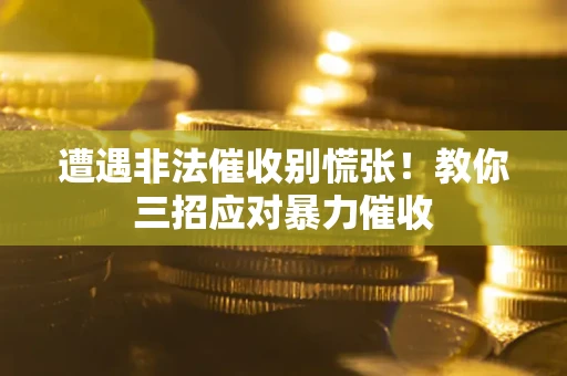 武汉遭遇非法催收别慌张！教你三招应对暴力催收