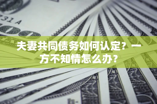 武汉夫妻共同债务如何认定？一方不知情怎么办？