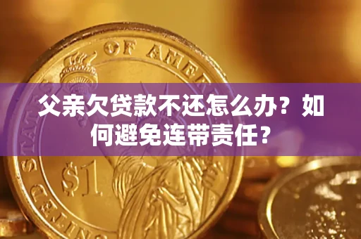 武汉父亲欠贷款不还怎么办？如何避免连带责任？