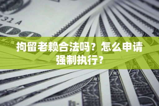 武汉拘留老赖合法吗？怎么申请强制执行？