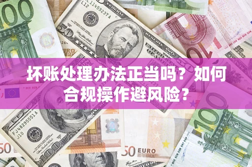 武汉坏账处理办法正当吗？如何合规操作避风险？