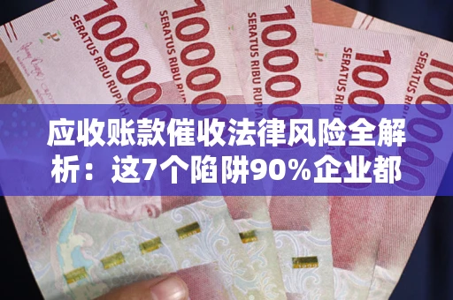 武汉应收账款催收法律风险全解析：这7个陷阱90%企业都踩过（含合规应对指南）