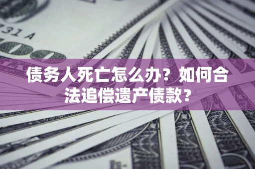 武汉债务人死亡怎么办？如何合法追偿遗产债款？