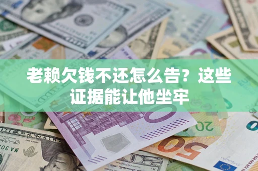 武汉老赖欠钱不还怎么告？这些证据能让他坐牢