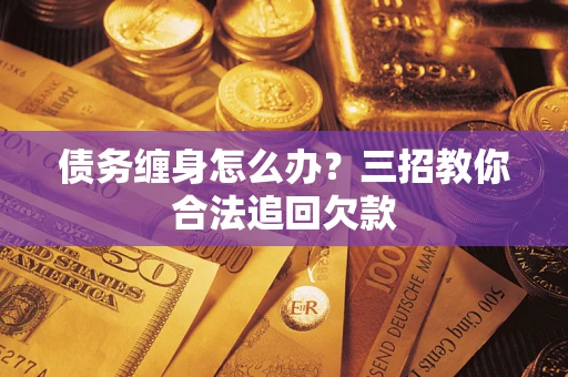 武汉债务缠身怎么办？三招教你合法追回欠款