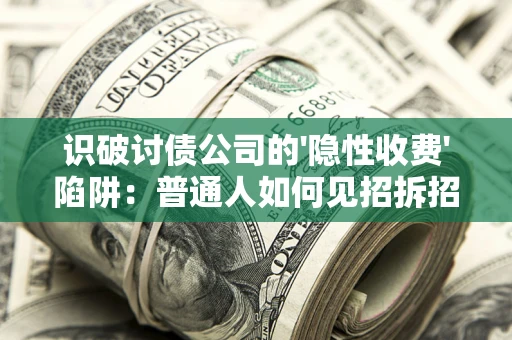 武汉识破讨债公司的'隐性收费'陷阱：普通人如何见招拆招？