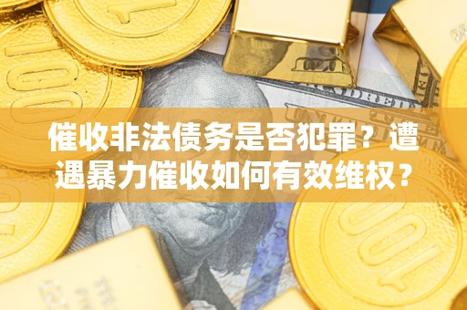 武汉催收非法债务是否犯罪?遭遇暴力催收如何有效维权? 武汉催收非法债务是否犯罪?遭遇暴力催收如何有效维权?