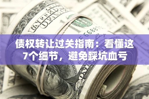 武汉债权转让过关指南：看懂这7个细节，避免踩坑血亏