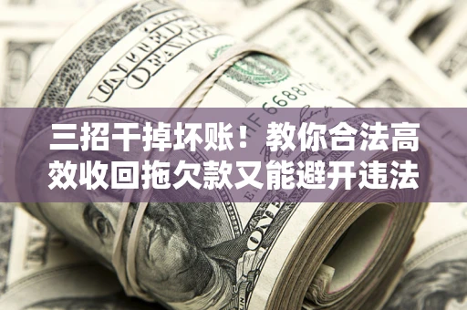 武汉三招干掉坏账！教你合法高效收回拖欠款又能避开违法雷区