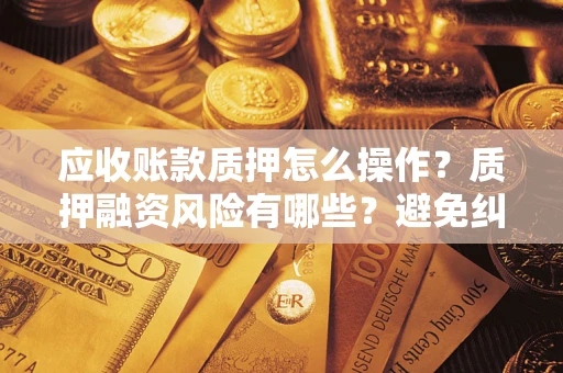 武汉应收账款质押怎么操作？质押融资风险有哪些？避免纠纷高效融资技巧