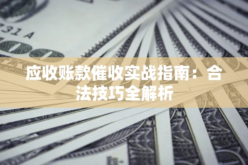 武汉应收账款催收实战指南：合法技巧全解析