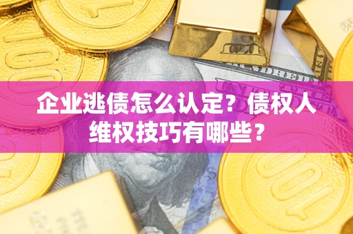 武汉企业逃债怎么认定？债权人维权技巧有哪些？