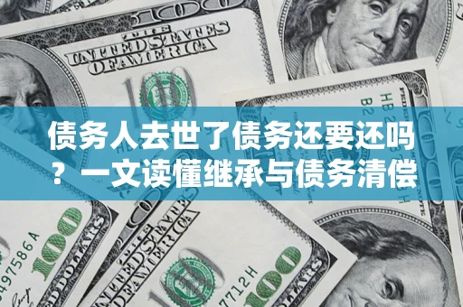 武汉债务人去世了债务还要还吗？一文读懂继承与债务清偿