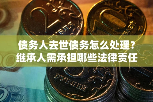 武汉债务人去世债务怎么处理？继承人需承担哪些法律责任？