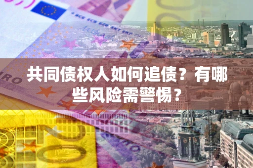 武汉共同债权人如何追债？有哪些风险需警惕？