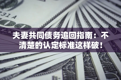 武汉夫妻共同债务追回指南：不清楚的认定标准这样破！