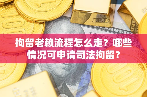 武汉拘留老赖流程怎么走?哪些情况可申请司法拘留? 武汉拘留老赖流程怎么走?哪些情况可申请司法拘留?