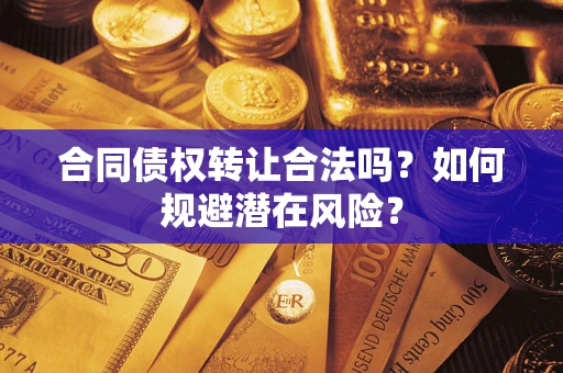 武汉合同债权转让合法吗?如何规避潜在风险? 武汉合同债权转让合法吗?如何规避潜在风险?