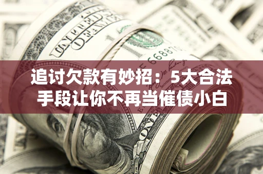 武汉追讨欠款有妙招：5大合法手段让你不再当催债小白