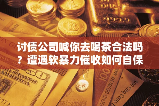 武汉讨债公司喊你去喝茶合法吗？遭遇软暴力催收如何自保？