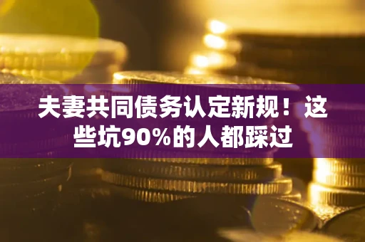武汉夫妻共同债务认定新规！这些坑90%的人都踩过