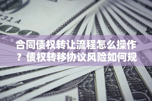 武汉合同债权转让流程怎么操作？债权转移协议风险如何规避？