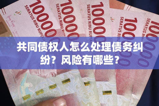 武汉共同债权人怎么处理债务纠纷？风险有哪些？
