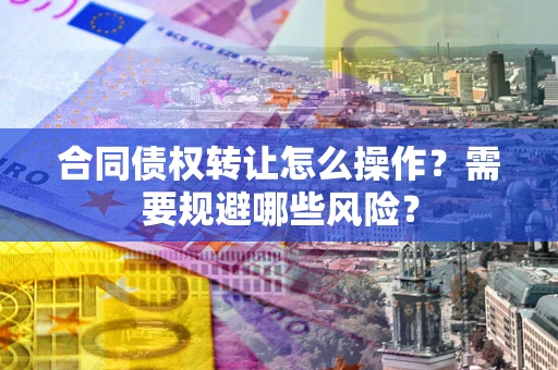 武汉合同债权转让怎么操作？需要规避哪些风险？