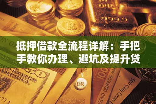 武汉抵押借款全流程详解：手把手教你办理、避坑及提升贷款额度