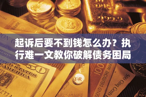 武汉起诉后要不到钱怎么办？执行难一文教你破解债务困局