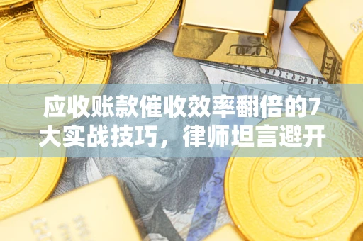 武汉应收账款催收效率翻倍的7大实战技巧，律师坦言避开这些法律雷区最关键