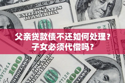 武汉父亲贷款债不还如何处理？子女必须代偿吗？