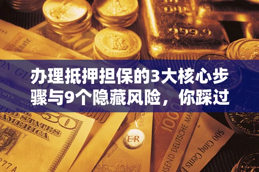 武汉办理抵押担保的3大核心步骤与9个隐藏风险，你踩过哪个坑？