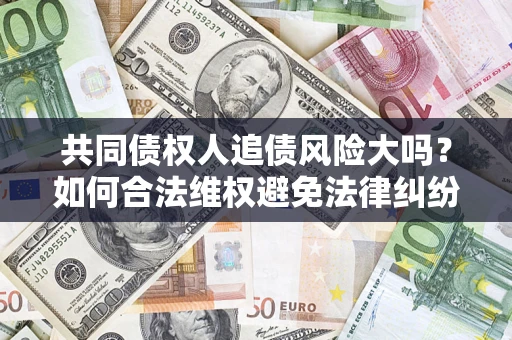 武汉共同债权人追债风险大吗?如何合法维权避免法律纠纷? 武汉共同债权人追债风险大吗?如何合法维权避免法律纠纷?
