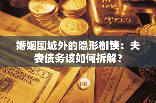 武汉婚姻围城外的隐形枷锁：夫妻债务该如何拆解？